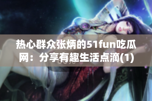 热心群众张炳的51fun吃瓜网：分享有趣生活点滴(1)