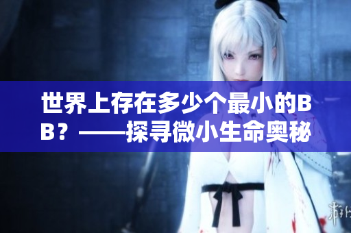 世界上存在多少个最小的BB？——探寻微小生命奥秘！