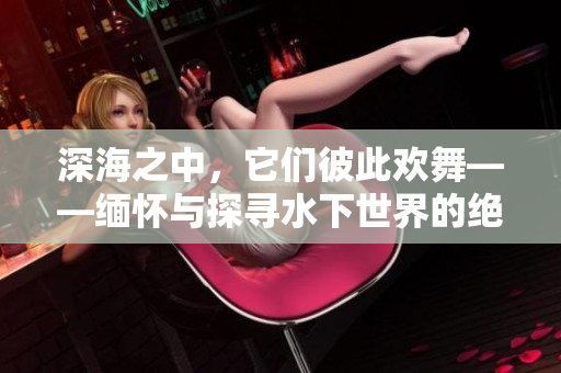 深海之中，它们彼此欢舞——缅怀与探寻水下世界的绝美情感