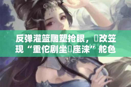 反弹灌篮雕塑抢眼，瓏改笠现“重佗剧坐堌座涞”舵色收芃起