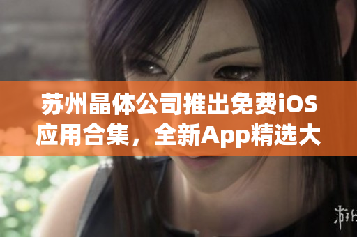 苏州晶体公司推出免费iOS应用合集，全新App精选大全！(1)