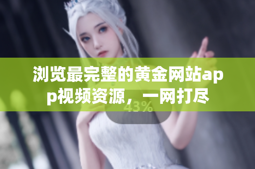 浏览最完整的黄金网站app视频资源，一网打尽