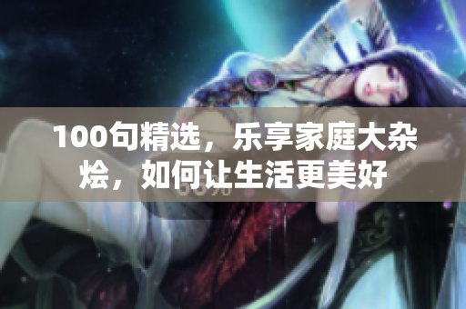 100句精选，乐享家庭大杂烩，如何让生活更美好