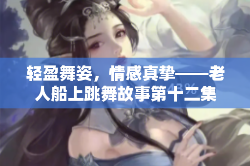 轻盈舞姿，情感真挚——老人船上跳舞故事第十二集