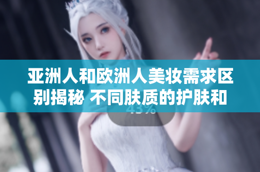亚洲人和欧洲人美妆需求区别揭秘 不同肤质的护肤和化妆技巧