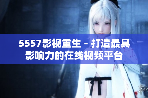 5557影视重生 - 打造最具影响力的在线视频平台