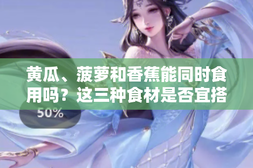 黄瓜、菠萝和香蕉能同时食用吗？这三种食材是否宜搭配？