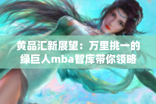 黄品汇新展望：万里挑一的绿巨人mba智库带你领略商业智慧(1)