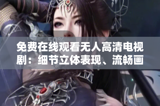 免费在线观看无人高清电视剧：细节立体表现、流畅画面最新资源！