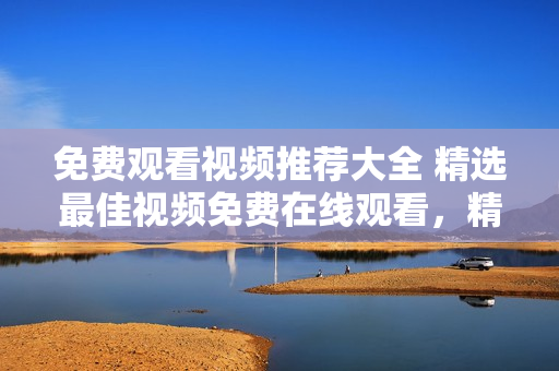 免费观看视频推荐大全 精选最佳视频免费在线观看，精彩内容一网打尽