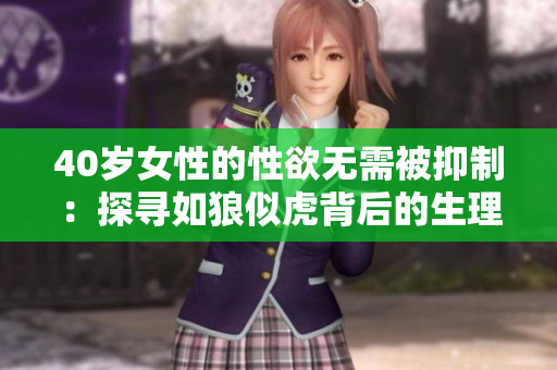 40岁女性的性欲无需被抑制：探寻如狼似虎背后的生理和心理原因