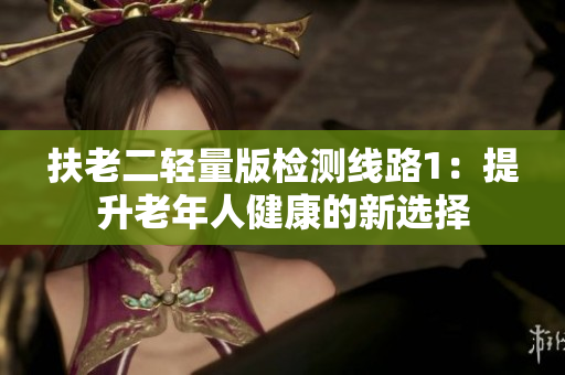 扶老二轻量版检测线路1：提升老年人健康的新选择