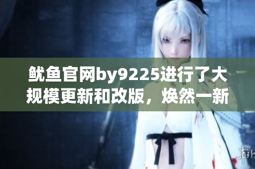 鱿鱼官网by9225进行了大规模更新和改版，焕然一新！