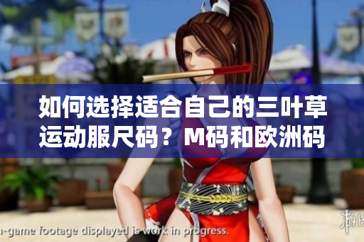 如何选择适合自己的三叶草运动服尺码？M码和欧洲码详细对比指南