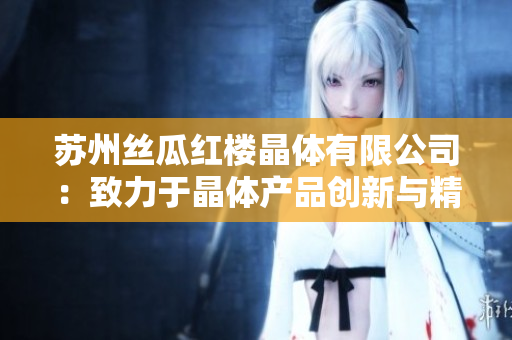 苏州丝瓜红楼晶体有限公司：致力于晶体产品创新与精细加工的领先企业