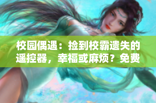校园偶遇：捡到校霸遗失的遥控器，幸福或麻烦？免费阅读