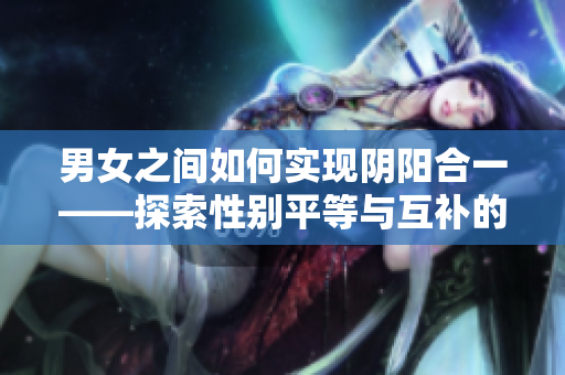 男女之间如何实现阴阳合一——探索性别平等与互补的关系