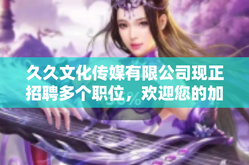 久久文化传媒有限公司现正招聘多个职位，欢迎您的加入!