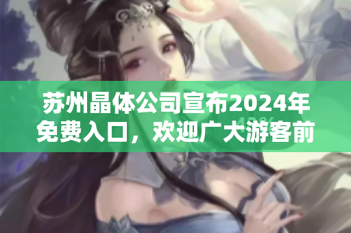 苏州晶体公司宣布2024年免费入口，欢迎广大游客前来参观体验