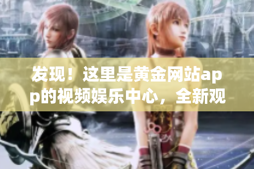 发现！这里是黄金网站app的视频娱乐中心，全新观看大全等你探索！