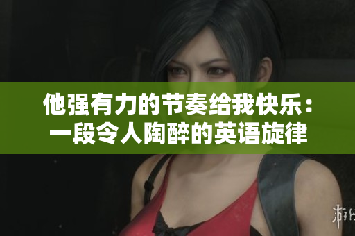 他强有力的节奏给我快乐：一段令人陶醉的英语旋律