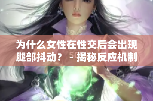 为什么女性在性交后会出现腿部抖动？ - 揭秘反应机制与原因