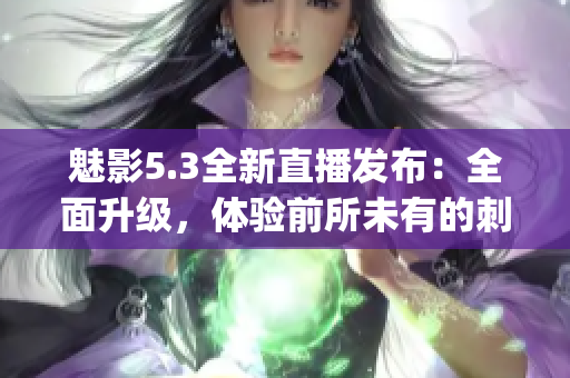 魅影5.3全新直播发布：全面升级，体验前所未有的刺激与乐趣(1)