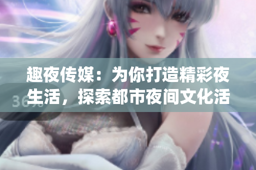 趣夜传媒：为你打造精彩夜生活，探索都市夜间文化活动(1)