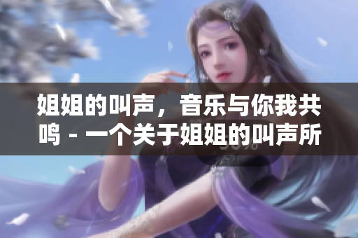 姐姐的叫声，音乐与你我共鸣 - 一个关于姐姐的叫声所带来的美妙音乐和情感共鸣的文章
