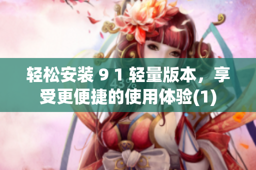 轻松安装 9 1 轻量版本，享受更便捷的使用体验(1)