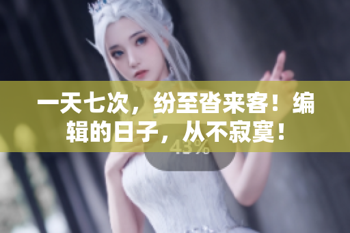 一天七次,纷至沓来客!编辑的日子,从不寂寞! 一天七次,纷至沓来客!编辑的日子,从不寂寞!