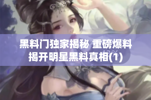 黑料门独家揭秘 重磅爆料揭开明星黑料真相(1)