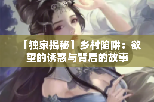 【独家揭秘】乡村陷阱：欲望的诱惑与背后的故事