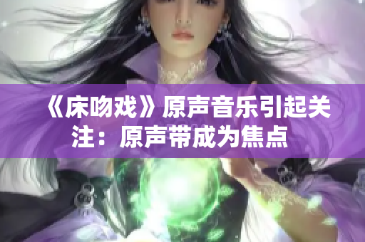 《床吻戏》原声音乐引起关注：原声带成为焦点 