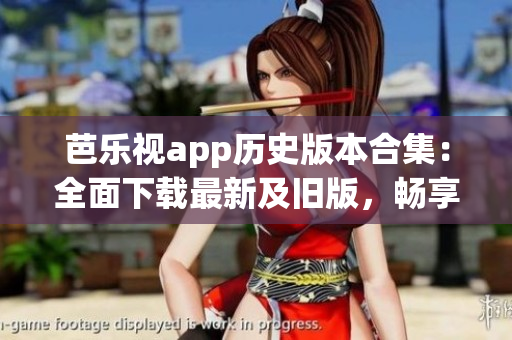 芭乐视app历史版本合集：全面下载最新及旧版，畅享更多精彩内容(1)