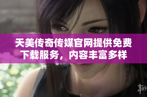 天美传奇传媒官网提供免费下载服务，内容丰富多样