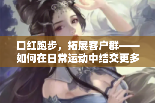 口红跑步，拓展客户群——如何在日常运动中结交更多客户？