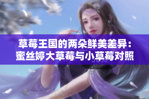 草莓王国的两朵鲜美差异：蜜丝婷大草莓与小草莓对照