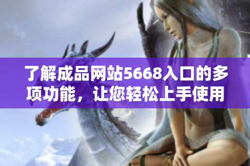 了解成品网站5668入口的多项功能，让您轻松上手使用