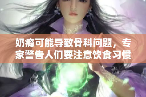 奶瘾可能导致骨科问题，专家警告人们要注意饮食习惯