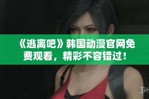 《逃离吧》韩国动漫官网免费观看，精彩不容错过！