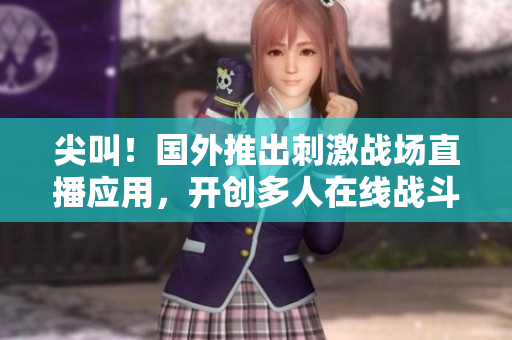 尖叫!国外推出刺激战场直播应用,开创多人在线战斗新时代 尖叫!国外推出刺激战场直播应用,开创多人在线战斗新时代