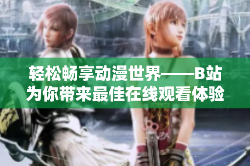 轻松畅享动漫世界——B站为你带来最佳在线观看体验