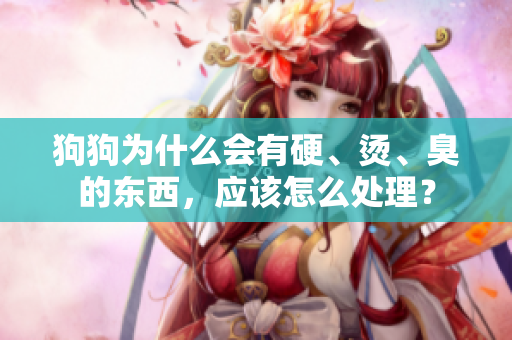 狗狗为什么会有硬、烫、臭的东西，应该怎么处理？