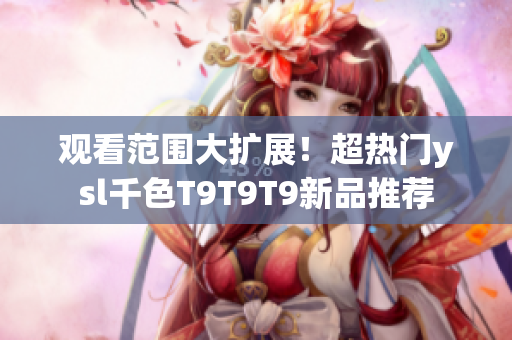 观看范围大扩展！超热门ysl千色T9T9T9新品推荐