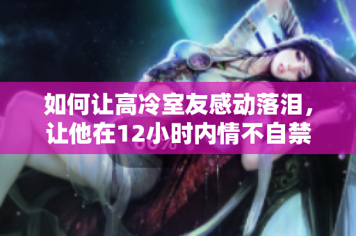 如何让高冷室友感动落泪，让他在12小时内情不自禁流泪？