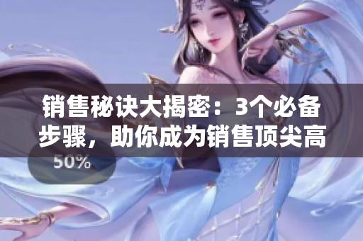 销售秘诀大揭密：3个必备步骤，助你成为销售顶尖高手！