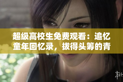 超级高校生免费观看：追忆童年回忆录，拔得头筹的青春校园励志剧