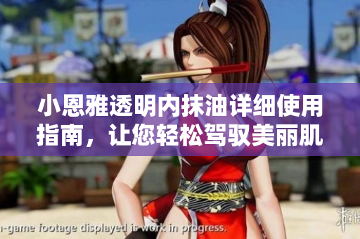 小恩雅透明内抹油详细使用指南，让您轻松驾驭美丽肌肤