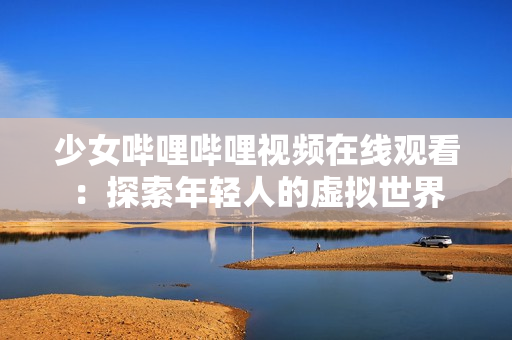 少女哔哩哔哩视频在线观看：探索年轻人的虚拟世界